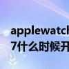applewatchseries 7（AppleWatchSeries7什么時候開售）