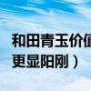 和田青玉價值高嗎（對比其他和田玉來說青玉更顯陽剛）