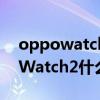 oppowatch2什么時候出別的顏色（OPPOWatch2什么時候出）