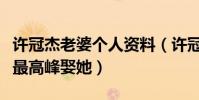 許冠杰老婆個人資料(許冠杰為什么會在事業最高峰娶她)