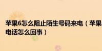 蘋果6怎么阻止陌生號碼來電(蘋果6最近通話記錄出現陌生電話怎么回事)
