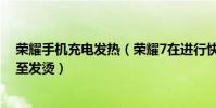 榮耀手機充電發熱(榮耀7在進行快速充電時為何特別熱甚至發燙)