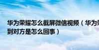華為榮耀怎么截屏微信視頻(華為榮耀6微信視頻聊天看不到對方是怎么回事)
