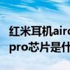 紅米耳機airdots3pro聲音小（紅米airdots3pro芯片是什么）