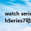 watch series 7微信怎么打字（AppleWatchSeries7可以打字嗎）