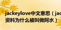 jackeylove中文意思(jackeylove身高個人資料為什么被叫做阿水)