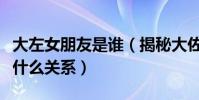 大左女朋友是誰(揭秘大佐和吳京老婆謝楠是什么關系)