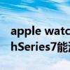 apple watch series7 測血糖（AppleWatchSeries7能測血糖嗎）