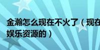 金瀚怎么現在不火了(現在金瀚是沒有任何的娛樂資源的)