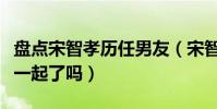 盤點宋智孝歷任男友(宋智孝與金鐘國真的在一起了嗎)