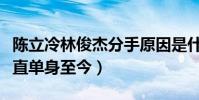 陳立冷林俊杰分手原因是什么(林俊杰為何一直單身至今)