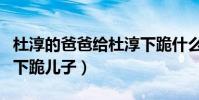 杜淳的爸爸給杜淳下跪什么梗(網曝杜志國曾下跪兒子)