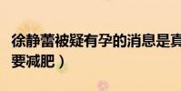 徐靜蕾被疑有孕的消息是真的嗎(徐靜蕾直呼要減肥)