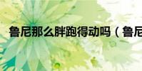 魯尼那么胖跑得動嗎(魯尼為什么那么胖)
