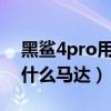黑鯊4pro用的是什么馬達（黑鯊4sPro采用什么馬達）
