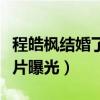 程皓楓結婚了嗎（程皓楓妻子是誰個人資料照片曝光）