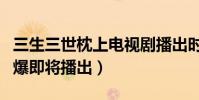 三生三世枕上電視劇播出時間是什么時候(網爆即將播出)
