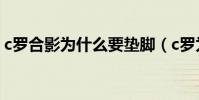 c羅合影為什么要墊腳(c羅為什么喜歡墊腳)