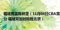 福建男籃陳林堅(11月04日CBA常規賽戰報:陳林堅決勝6分 福建雙加時險勝北京)