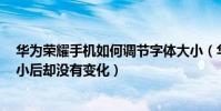 華為榮耀手機如何調節字體大小(華為榮耀6設置完字體大小后卻沒有變化)