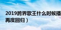 2019跨界歌王什么時候播出(曾奪冠的劉濤再度回歸)