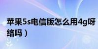 蘋果5s電信版怎么用4g呀(蘋果5S支持4G網絡嗎)