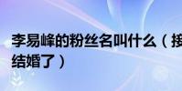 李易峰的粉絲名叫什么(接受采訪時他表示想結婚了)