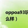 oppoa93玩游戲怎樣（oppoA93玩游戲怎么樣）