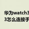華為watch3怎么連接手機拍照（華為Watch3怎么連接手機）