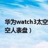 華為watch3太空人表盤怎么免費（華為Watch3怎么設置太空人表盤）