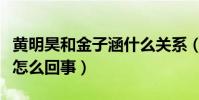 黃明昊和金子涵什么關系(黃明昊媽媽欠款是怎么回事)