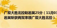 廣廈大勝北控趙巖昊25分(11月03日CBA常規賽戰報:趙巖昊斬獲兩雙率領廣廈大勝北控)