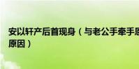 安以軒產后首現身(與老公手牽手恩愛并行這么久不懷孕的原因)