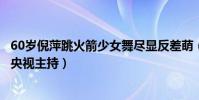 60歲倪萍跳火箭少女舞盡顯反差萌(倪萍是誰曾是最受歡迎央視主持)