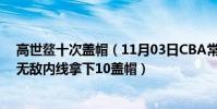 高世鰲十次蓋帽(11月03日CBA常規賽戰報:高世鰲展現無敵內線拿下10蓋帽)
