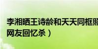 李湘曬王詩齡和天天同框照(兩人顏值爆表引網友回憶殺)
