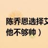 陳喬恩選擇艾倫了嗎（女方爸爸并不滿意直言他不夠帥）