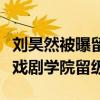 劉昊然被曝留級（是真學霸嗎為何還會被中央戲劇學院留級）