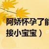 阿嬌懷孕了能吃嗎（現在的阿嬌還沒有準備迎接小寶寶）
