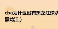 cba為什么沒有黑龍江球隊(cba為什么沒有黑龍江)