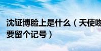 沈鉦博臉上是什么(天使吻過他嗓子就算了還要留個記號)