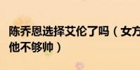 陳喬恩選擇艾倫了嗎(女方爸爸并不滿意直言他不夠帥)
