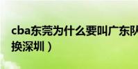 cba東莞為什么要叫廣東隊(cba東莞為什么換深圳)