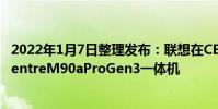2022年1月7日整理發布:聯想在CES2022上發布了ThinkCentreM90aProGen3一體機