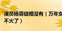 演員楊蓉結婚沒有(萬年女二的她現在為什么不火了)