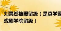 劉昊然被曝留級(是真學霸嗎為何還會被中央戲劇學院留級)