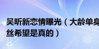 吳昕新戀情曝光(大齡單身宅女終于開花了粉絲希望是真的)
