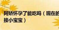 阿嬌懷孕了能吃嗎(現在的阿嬌還沒有準備迎接小寶寶)