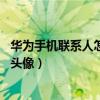華為手機聯系人怎么設置頭像（華為Mate7怎么設置聯系人頭像）