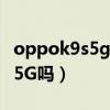 oppok9s5g手機現在多少錢（oppok9s支持5G嗎）
